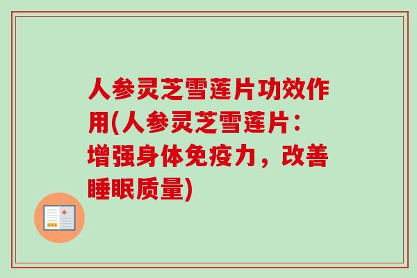 人参灵芝雪莲片功效作用(人参灵芝雪莲片:增强身体免疫力,改善睡眠质量)-第1张图片-卓越灵芝孢子粉 人参灵芝雪莲片功效作用(人参灵芝雪莲片:增强身体免疫力,改善睡眠质量)-第1张图片-卓越灵芝孢子粉