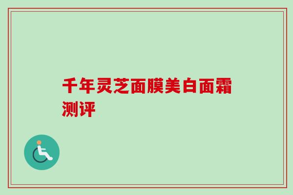 千年灵芝面膜美白面霜测评-第1张图片-卓越灵芝孢子粉 千年灵芝面膜美白面霜测评-第1张图片-卓越灵芝孢子粉