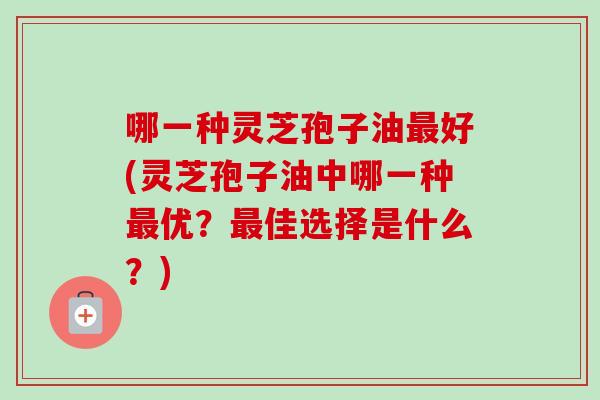 哪一种灵芝孢子油最好(灵芝孢子油中哪一种最优?最佳选择是什么?)-第1张图片-卓越灵芝孢子粉 哪一种灵芝孢子油最好(灵芝孢子油中哪一种最优?最佳选择是什么?)-第1张图片-卓越灵芝孢子粉