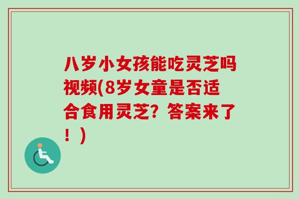 八岁小女孩能吃灵芝吗视频(8岁女童是否适合食用灵芝?答案来了!)-第1张图片-卓越灵芝孢子粉 八岁小女孩能吃灵芝吗视频(8岁女童是否适合食用灵芝?答案来了!)-第1张图片-卓越灵芝孢子粉