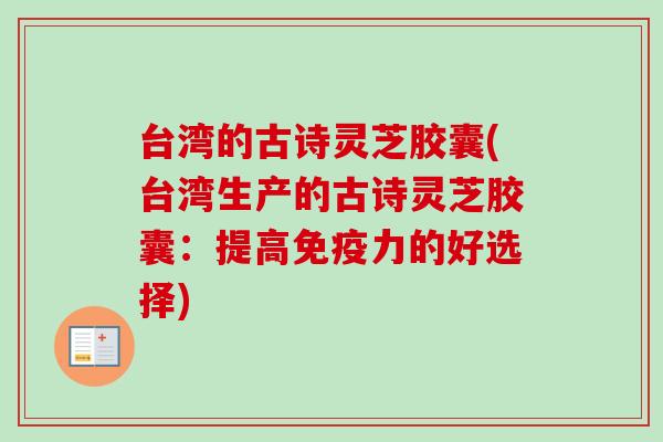 台湾的古诗灵芝胶囊(台湾生产的古诗灵芝胶囊：提高免疫力的好选择)-第1张图片-卓越灵芝孢子粉