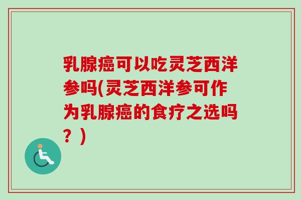 乳腺癌可以吃灵芝西洋参吗(灵芝西洋参可作为乳腺癌的食疗之选吗？)-第1张图片-卓越灵芝孢子粉