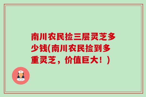 南川农民捡三层灵芝多少钱(南川农民捡到多重灵芝，价值巨大！)-第1张图片-卓越灵芝孢子粉