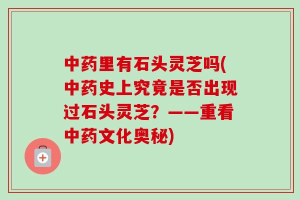 中药里有石头灵芝吗(中药史上究竟是否出现过石头灵芝?——重看中药文化奥秘)-第1张图片-卓越灵芝孢子粉 中药里有石头灵芝吗(中药史上究竟是否出现过石头灵芝?——重看中药文化奥秘)-第1张图片-卓越灵芝孢子粉
