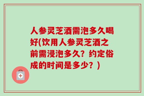 人参灵芝酒需泡多久喝好(饮用人参灵芝酒之前需浸泡多久?约定俗成的时间是多少?)-第1张图片-卓越灵芝孢子粉 人参灵芝酒需泡多久喝好(饮用人参灵芝酒之前需浸泡多久?约定俗成的时间是多少?)-第1张图片-卓越灵芝孢子粉