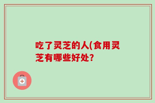 吃了灵芝的人(食用灵芝有哪些好处?-第1张图片-卓越灵芝孢子粉 吃了灵芝的人(食用灵芝有哪些好处?-第1张图片-卓越灵芝孢子粉