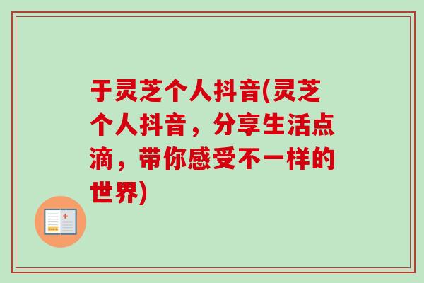 于灵芝个人抖音(灵芝个人抖音，分享生活点滴，带你感受不一样的世界)-第1张图片-卓越灵芝孢子粉