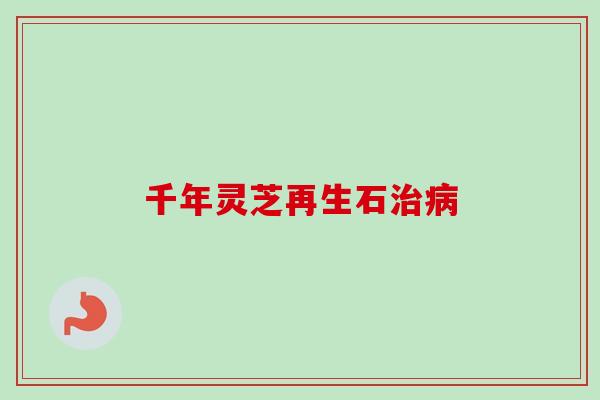 千年灵芝再生石治病-第1张图片-卓越灵芝孢子粉