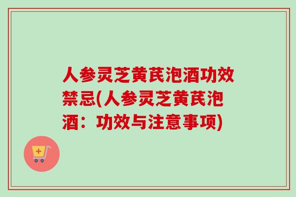 人参灵芝黄芪泡酒功效禁忌(人参灵芝黄芪泡酒:功效与注意事项)-第1张图片-卓越灵芝孢子粉 人参灵芝黄芪泡酒功效禁忌(人参灵芝黄芪泡酒:功效与注意事项)-第1张图片-卓越灵芝孢子粉