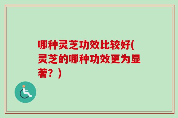 哪种灵芝功效比较好(灵芝的哪种功效更为显著？)-第1张图片-卓越灵芝孢子粉