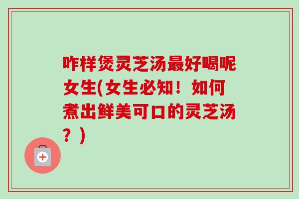咋样煲灵芝汤最好喝呢女生(女生必知!如何煮出鲜美可口的灵芝汤?)-第1张图片-卓越灵芝孢子粉 咋样煲灵芝汤最好喝呢女生(女生必知!如何煮出鲜美可口的灵芝汤?)-第1张图片-卓越灵芝孢子粉