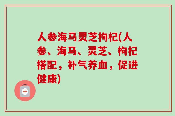 人参海马灵芝枸杞(人参、海马、灵芝、枸杞搭配,补气养血,促进健康)-第1张图片-卓越灵芝孢子粉 人参海马灵芝枸杞(人参、海马、灵芝、枸杞搭配,补气养血,促进健康)-第1张图片-卓越灵芝孢子粉