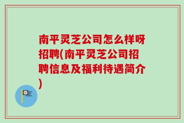 南平灵芝公司怎么样呀招聘(南平灵芝公司招聘信息及福利待遇简介)-第1张图片-卓越灵芝孢子粉