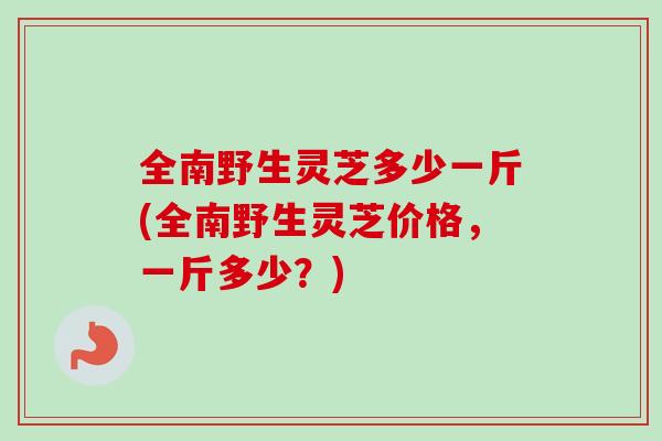 全南野生灵芝多少一斤(全南野生灵芝价格,一斤多少?)-第1张图片-卓越灵芝孢子粉 全南野生灵芝多少一斤(全南野生灵芝价格,一斤多少?)-第1张图片-卓越灵芝孢子粉