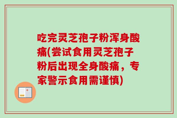吃完灵芝孢子粉浑身酸痛(尝试食用灵芝孢子粉后出现全身酸痛,专家警示食用需谨慎)-第1张图片-卓越灵芝孢子粉 吃完灵芝孢子粉浑身酸痛(尝试食用灵芝孢子粉后出现全身酸痛,专家警示食用需谨慎)-第1张图片-卓越灵芝孢子粉
