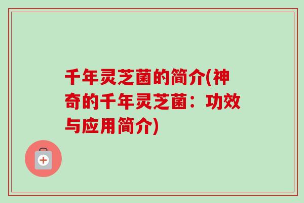 千年灵芝菌的简介(神奇的千年灵芝菌:功效与应用简介)-第1张图片-卓越灵芝孢子粉 千年灵芝菌的简介(神奇的千年灵芝菌:功效与应用简介)-第1张图片-卓越灵芝孢子粉