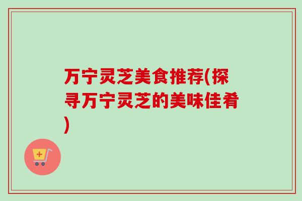 万宁灵芝美食推荐(探寻万宁灵芝的美味佳肴)-第1张图片-卓越灵芝孢子粉