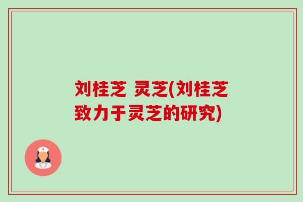 刘桂芝 灵芝(刘桂芝致力于灵芝的研究)-第1张图片-卓越灵芝孢子粉 刘桂芝 灵芝(刘桂芝致力于灵芝的研究)-第1张图片-卓越灵芝孢子粉