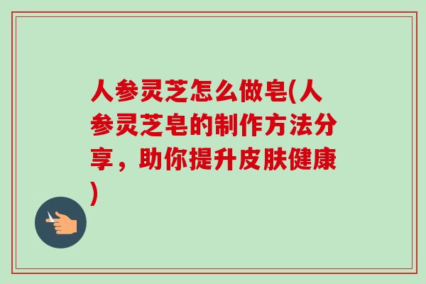 人参灵芝怎么做皂(人参灵芝皂的制作方法分享,助你提升皮肤健康)-第1张图片-卓越灵芝孢子粉 人参灵芝怎么做皂(人参灵芝皂的制作方法分享,助你提升皮肤健康)-第1张图片-卓越灵芝孢子粉