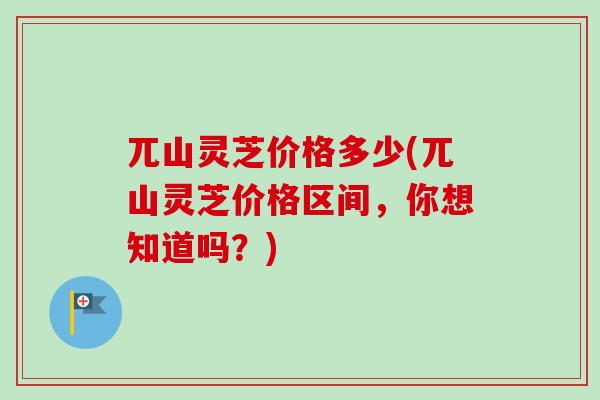 兀山灵芝价格多少(兀山灵芝价格区间，你想知道吗？)-第1张图片-卓越灵芝孢子粉