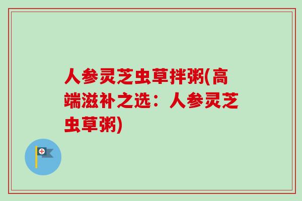 人参灵芝虫草拌粥(高端滋补之选:人参灵芝虫草粥)-第1张图片-卓越灵芝孢子粉 人参灵芝虫草拌粥(高端滋补之选:人参灵芝虫草粥)-第1张图片-卓越灵芝孢子粉