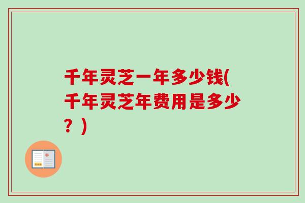 千年灵芝一年多少钱(千年灵芝年费用是多少？)-第1张图片-卓越灵芝孢子粉