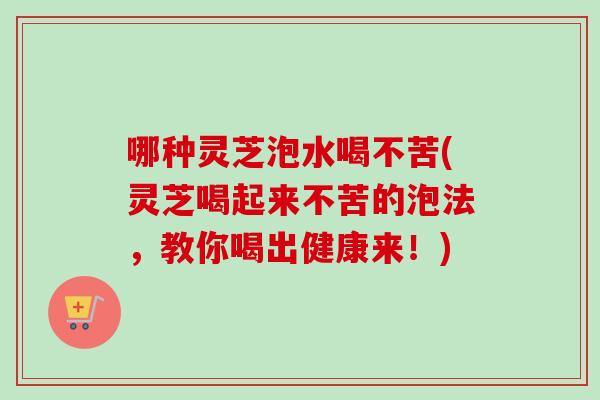 哪种灵芝泡水喝不苦(灵芝喝起来不苦的泡法,教你喝出健康来!)-第1张图片-卓越灵芝孢子粉 哪种灵芝泡水喝不苦(灵芝喝起来不苦的泡法,教你喝出健康来!)-第1张图片-卓越灵芝孢子粉
