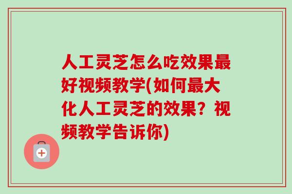 人工灵芝怎么吃效果最好视频教学(如何最大化人工灵芝的效果?视频教学告诉你)-第1张图片-卓越灵芝孢子粉 人工灵芝怎么吃效果最好视频教学(如何最大化人工灵芝的效果?视频教学告诉你)-第1张图片-卓越灵芝孢子粉