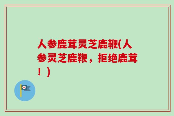 人参鹿茸灵芝鹿鞭(人参灵芝鹿鞭，拒绝鹿茸！)-第1张图片-卓越灵芝孢子粉