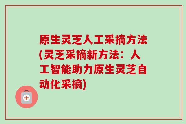 原生灵芝人工采摘方法(灵芝采摘新方法:人工智能助力原生灵芝自动化采摘)-第1张图片-卓越灵芝孢子粉 原生灵芝人工采摘方法(灵芝采摘新方法:人工智能助力原生灵芝自动化采摘)-第1张图片-卓越灵芝孢子粉