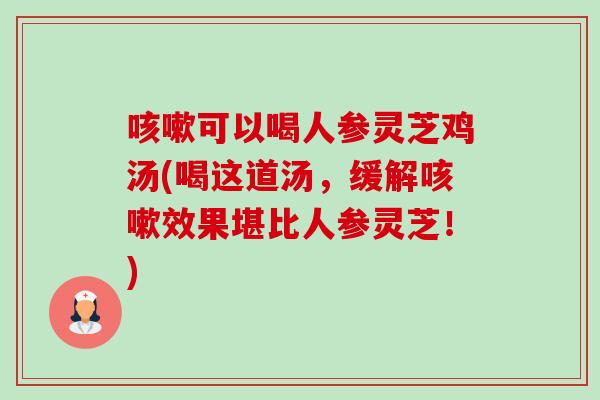 咳嗽可以喝人参灵芝鸡汤(喝这道汤,缓解咳嗽效果堪比人参灵芝!)-第1张图片-卓越灵芝孢子粉 咳嗽可以喝人参灵芝鸡汤(喝这道汤,缓解咳嗽效果堪比人参灵芝!)-第1张图片-卓越灵芝孢子粉