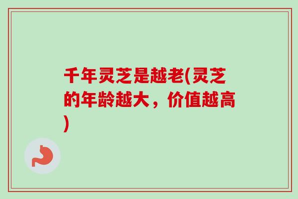 千年灵芝是越老(灵芝的年龄越大，价值越高)-第1张图片-卓越灵芝孢子粉