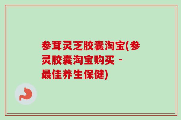 参茸灵芝胶囊淘宝(参灵胶囊淘宝购买 - 最佳养生保健)-第1张图片-卓越灵芝孢子粉 参茸灵芝胶囊淘宝(参灵胶囊淘宝购买 - 最佳养生保健)-第1张图片-卓越灵芝孢子粉