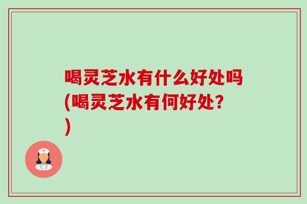 喝灵芝水有什么好处吗(喝灵芝水有何好处?)-第1张图片-卓越灵芝孢子粉 喝灵芝水有什么好处吗(喝灵芝水有何好处?)-第1张图片-卓越灵芝孢子粉