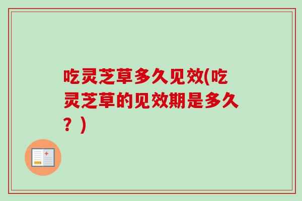 吃灵芝草多久见效(吃灵芝草的见效期是多久?)-第1张图片-卓越灵芝孢子粉 吃灵芝草多久见效(吃灵芝草的见效期是多久?)-第1张图片-卓越灵芝孢子粉