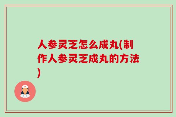 人参灵芝怎么成丸(制作人参灵芝成丸的方法)-第1张图片-卓越灵芝孢子粉
