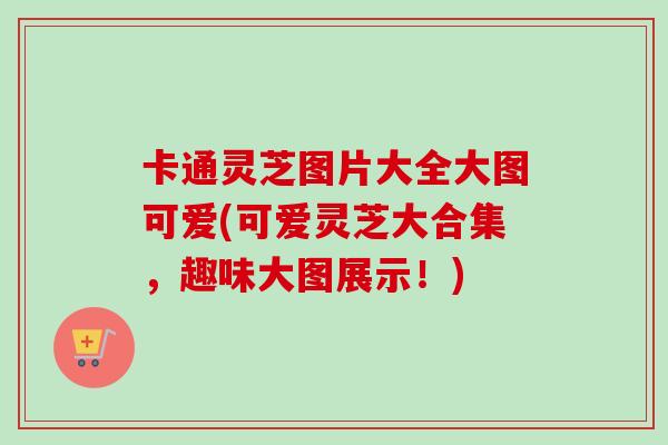 卡通灵芝图片大全大图可爱(可爱灵芝大合集，趣味大图展示！)-第1张图片-卓越灵芝孢子粉