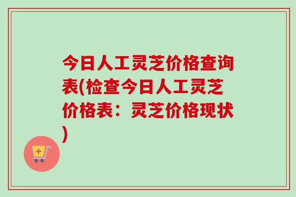 今日人工灵芝价格查询表(检查今日人工灵芝价格表：灵芝价格现状)-第1张图片-卓越灵芝孢子粉