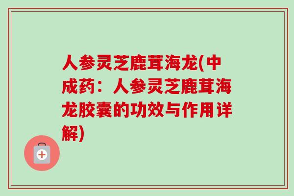 人参灵芝鹿茸海龙(中成药:人参灵芝鹿茸海龙胶囊的功效与作用详解)-第1张图片-卓越灵芝孢子粉 人参灵芝鹿茸海龙(中成药:人参灵芝鹿茸海龙胶囊的功效与作用详解)-第1张图片-卓越灵芝孢子粉