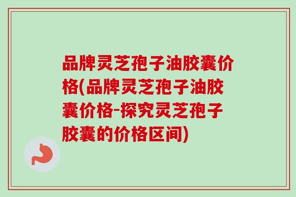 品牌灵芝孢子油胶囊价格(品牌灵芝孢子油胶囊价格-探究灵芝孢子胶囊的价格区间)-第1张图片-卓越灵芝孢子粉 品牌灵芝孢子油胶囊价格(品牌灵芝孢子油胶囊价格-探究灵芝孢子胶囊的价格区间)-第1张图片-卓越灵芝孢子粉
