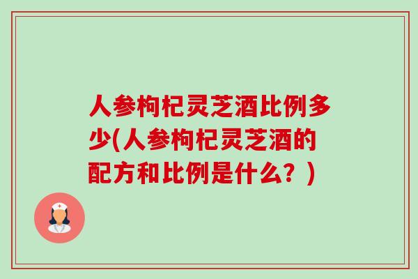 人参枸杞灵芝酒比例多少(人参枸杞灵芝酒的配方和比例是什么?)-第1张图片-卓越灵芝孢子粉 人参枸杞灵芝酒比例多少(人参枸杞灵芝酒的配方和比例是什么?)-第1张图片-卓越灵芝孢子粉