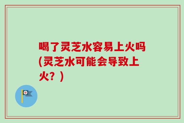 喝了灵芝水容易上火吗(灵芝水可能会导致上火？)-第1张图片-卓越灵芝孢子粉