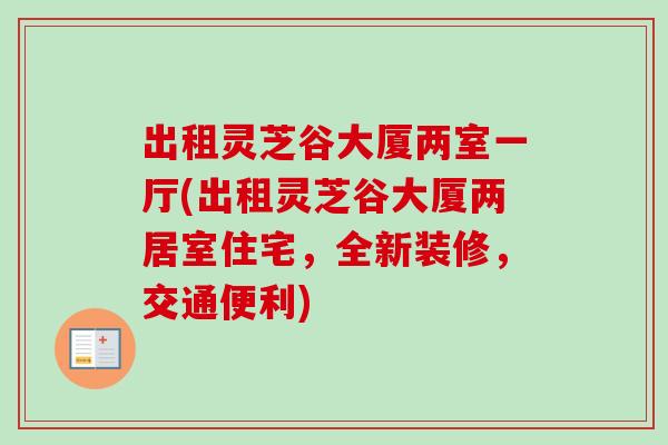 出租灵芝谷大厦两室一厅(出租灵芝谷大厦两居室住宅，全新装修，交通便利)-第1张图片-卓越灵芝孢子粉