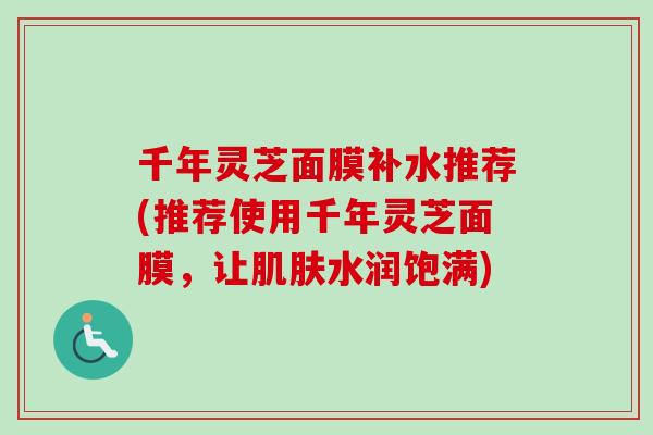 千年灵芝面膜补水推荐(推荐使用千年灵芝面膜,让肌肤水润饱满)-第1张图片-卓越灵芝孢子粉 千年灵芝面膜补水推荐(推荐使用千年灵芝面膜,让肌肤水润饱满)-第1张图片-卓越灵芝孢子粉