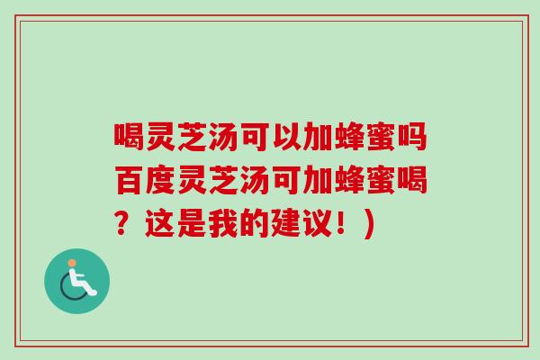 喝灵芝汤可以加蜂蜜吗百度灵芝汤可加蜂蜜喝?这是我的建议!)-第1张图片-卓越灵芝孢子粉 喝灵芝汤可以加蜂蜜吗百度灵芝汤可加蜂蜜喝?这是我的建议!)-第1张图片-卓越灵芝孢子粉