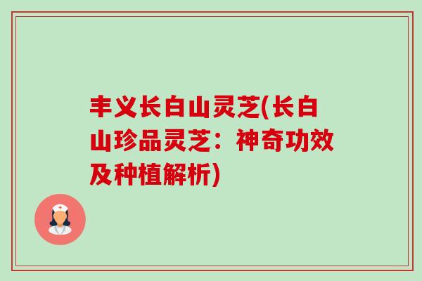 丰义长白山灵芝(长白山珍品灵芝:神奇功效及种植解析)-第1张图片-卓越灵芝孢子粉 丰义长白山灵芝(长白山珍品灵芝:神奇功效及种植解析)-第1张图片-卓越灵芝孢子粉