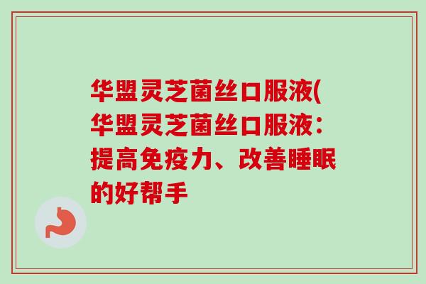 华盟灵芝菌丝口服液(华盟灵芝菌丝口服液:提高免疫力、改善睡眠的好帮手-第1张图片-卓越灵芝孢子粉 华盟灵芝菌丝口服液(华盟灵芝菌丝口服液:提高免疫力、改善睡眠的好帮手-第1张图片-卓越灵芝孢子粉