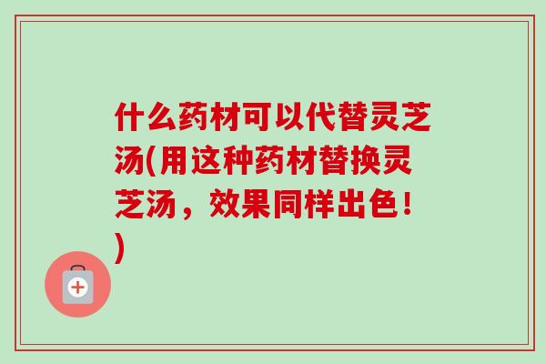 什么药材可以代替灵芝汤(用这种药材替换灵芝汤,效果同样出色!)-第1张图片-卓越灵芝孢子粉 什么药材可以代替灵芝汤(用这种药材替换灵芝汤,效果同样出色!)-第1张图片-卓越灵芝孢子粉