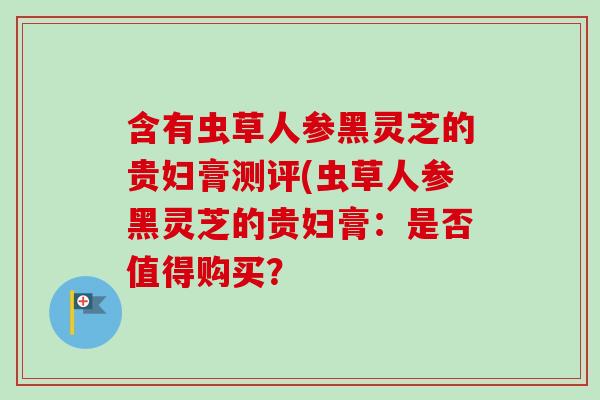 含有虫草人参黑灵芝的贵妇膏测评(虫草人参黑灵芝的贵妇膏:是否值得购买?-第1张图片-卓越灵芝孢子粉 含有虫草人参黑灵芝的贵妇膏测评(虫草人参黑灵芝的贵妇膏:是否值得购买?-第1张图片-卓越灵芝孢子粉