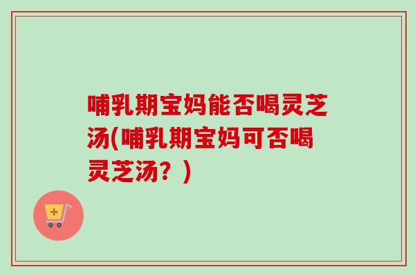 哺乳期宝妈能否喝灵芝汤(哺乳期宝妈可否喝灵芝汤？)-第1张图片-卓越灵芝孢子粉